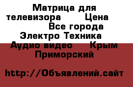 Матрица для телевизора 46“ › Цена ­ 14 000 - Все города Электро-Техника » Аудио-видео   . Крым,Приморский